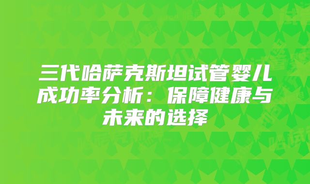 三代哈萨克斯坦试管婴儿成功率分析：保障健康与未来的选择
