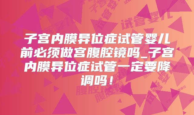 子宫内膜异位症试管婴儿前必须做宫腹腔镜吗_子宫内膜异位症试管一定要降调吗!