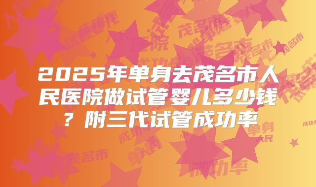2025年单身去茂名市人民医院做试管婴儿多少钱？附三代试管成功率