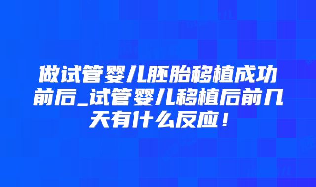做试管婴儿胚胎移植成功前后_试管婴儿移植后前几天有什么反应!