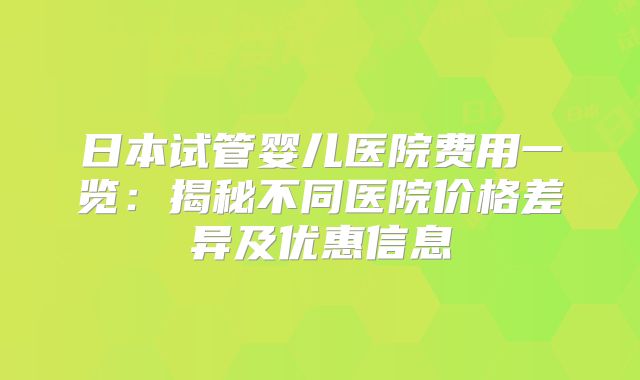 日本试管婴儿医院费用一览：揭秘不同医院价格差异及优惠信息