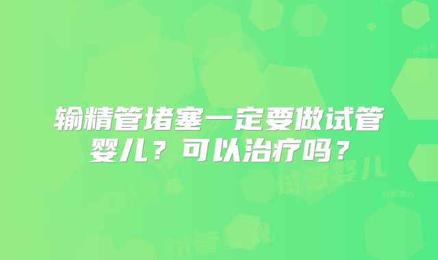 输精管堵塞一定要做试管婴儿？可以治疗吗？