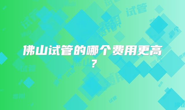佛山试管的哪个费用更高？