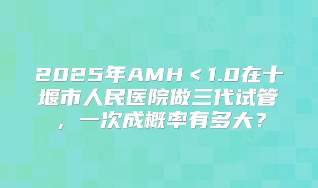 2025年AMH＜1.0在十堰市人民医院做三代试管，一次成概率有多大？