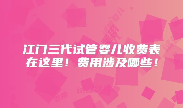 江门三代试管婴儿收费表在这里!费用涉及哪些!