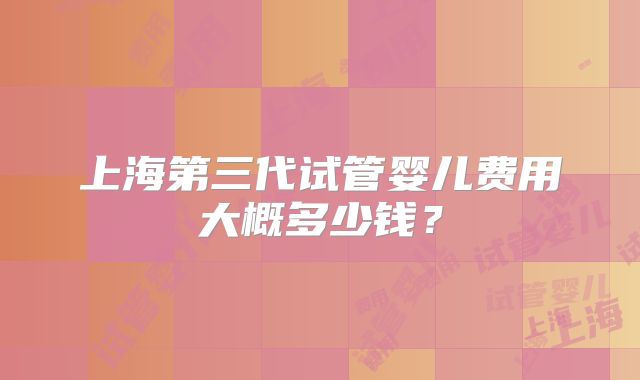上海第三代试管婴儿费用大概多少钱？