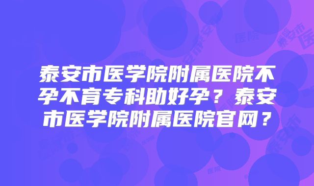 泰安市医学院附属医院不孕不育专科助好孕?泰安市医学院附属医院官网?