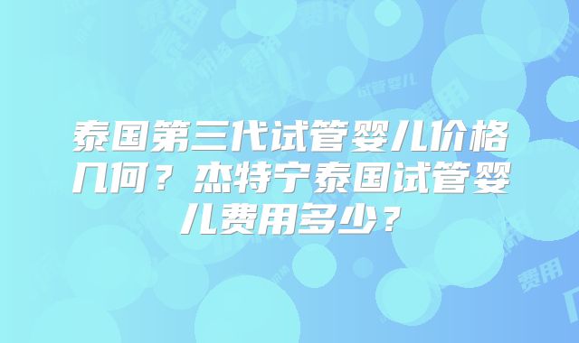 泰国第三代试管婴儿价格几何？杰特宁泰国试管婴儿费用多少？