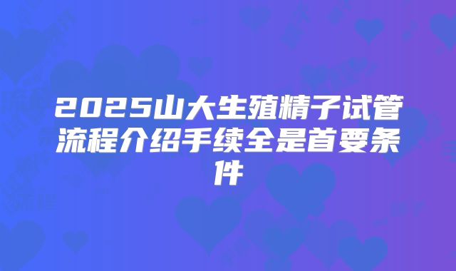 2025山大生殖精子试管流程介绍手续全是首要条件