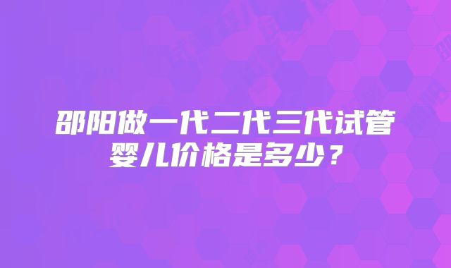 邵阳做一代二代三代试管婴儿价格是多少？