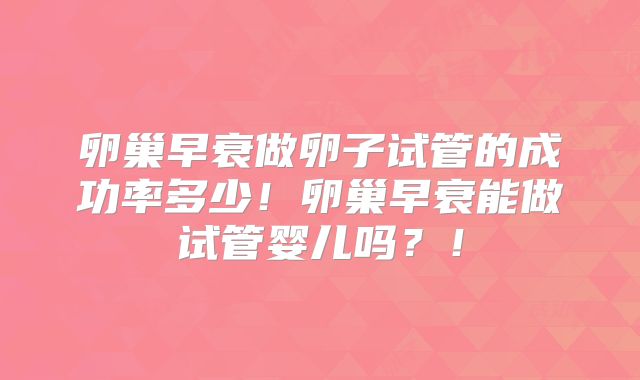 卵巢早衰做卵子试管的成功率多少!卵巢早衰能做试管婴儿吗?!