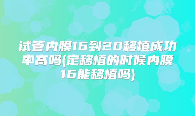 试管内膜16到20移植成功率高吗(定移植的时候内膜16能移植吗)