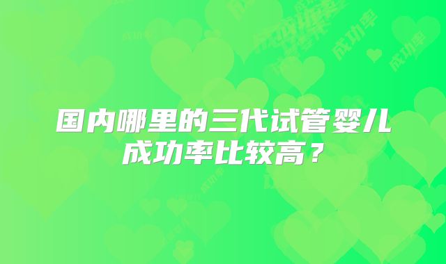 国内哪里的三代试管婴儿成功率比较高？