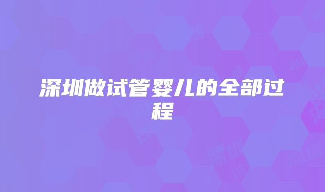 深圳做试管婴儿的全部过程