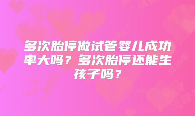 多次胎停做试管婴儿成功率大吗？多次胎停还能生孩子吗？