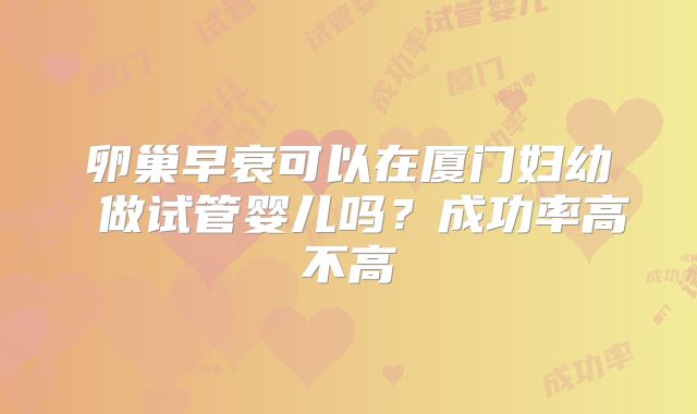 卵巢早衰可以在厦门妇幼 做试管婴儿吗？成功率高不高