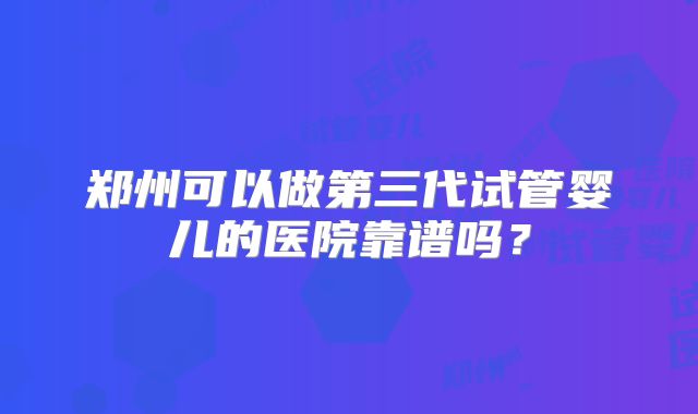 郑州可以做第三代试管婴儿的医院靠谱吗?