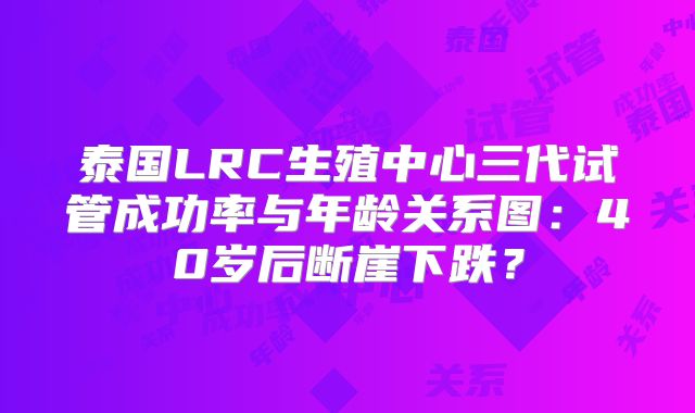 泰国LRC生殖中心三代试管成功率与年龄关系图：40岁后断崖下跌？