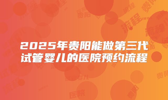 2025年贵阳能做第三代试管婴儿的医院预约流程