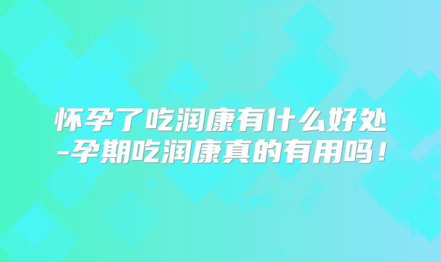 怀孕了吃润康有什么好处-孕期吃润康真的有用吗！