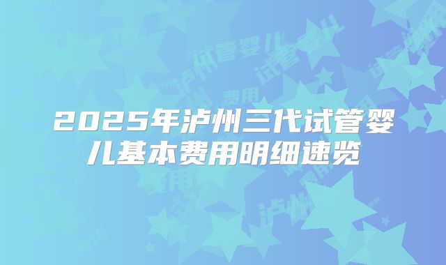 2025年泸州三代试管婴儿基本费用明细速览