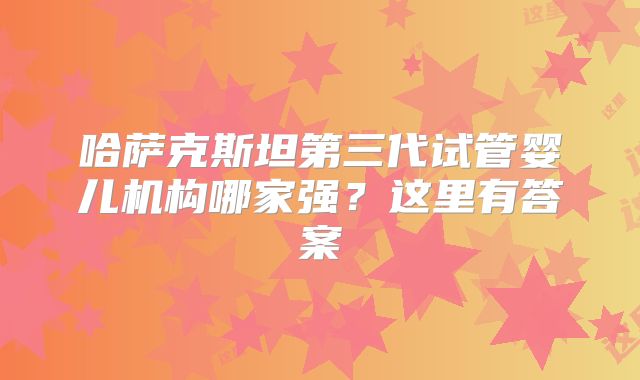 哈萨克斯坦第三代试管婴儿机构哪家强？这里有答案