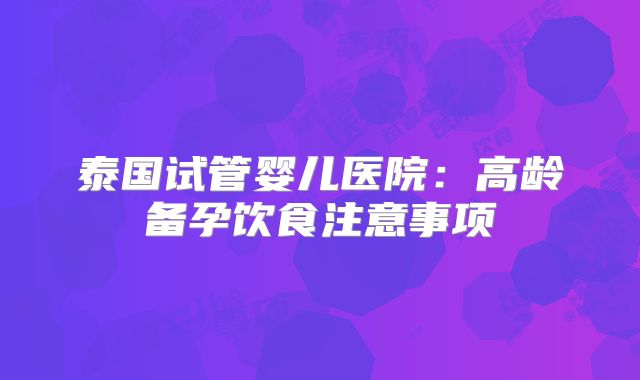 泰国试管婴儿医院：高龄备孕饮食注意事项