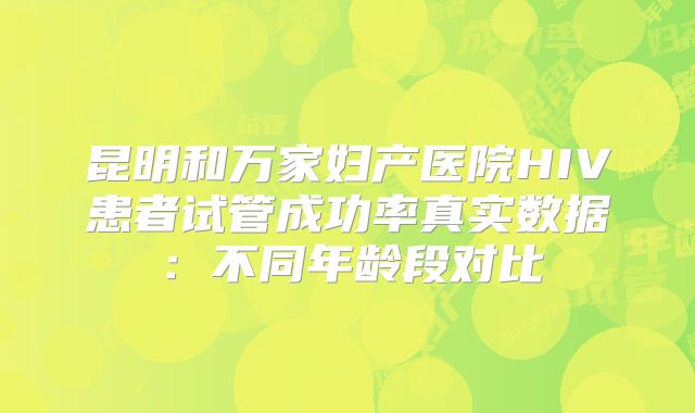 昆明和万家妇产医院HIV患者试管成功率真实数据：不同年龄段对比