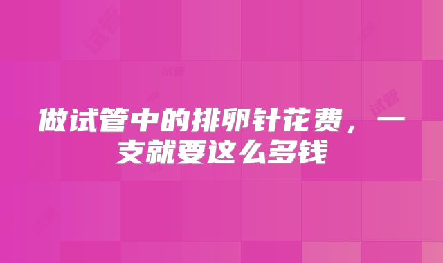 做试管中的排卵针花费，一支就要这么多钱