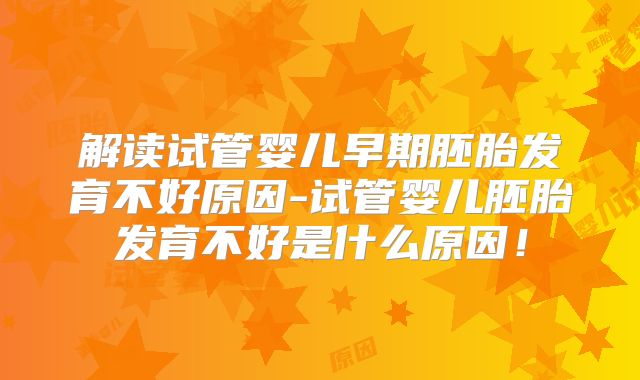 解读试管婴儿早期胚胎发育不好原因-试管婴儿胚胎发育不好是什么原因!