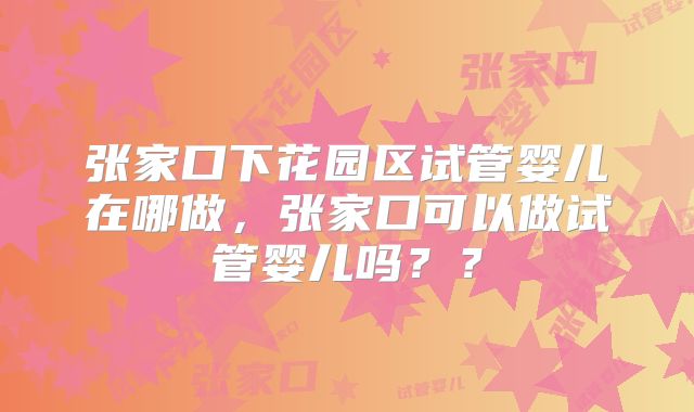 张家口下花园区试管婴儿在哪做,张家口可以做试管婴儿吗??