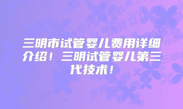三明市试管婴儿费用详细介绍！三明试管婴儿第三代技术！