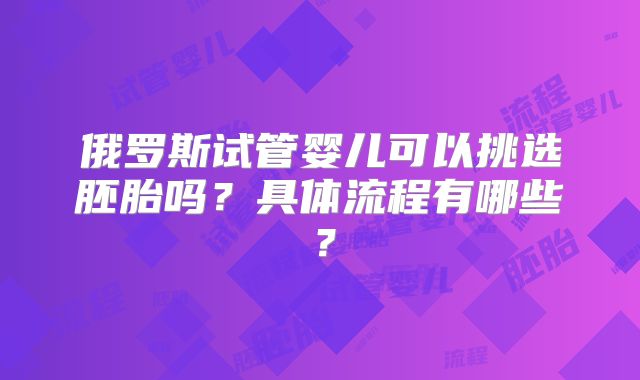 俄罗斯试管婴儿可以挑选胚胎吗？具体流程有哪些？