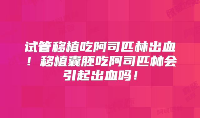 试管移植吃阿司匹林出血！移植囊胚吃阿司匹林会引起出血吗！