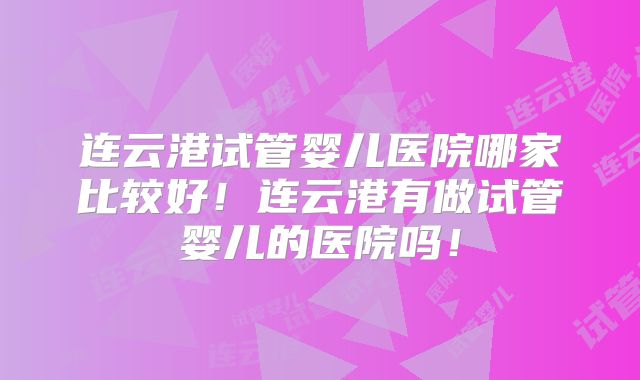 连云港试管婴儿医院哪家比较好！连云港有做试管婴儿的医院吗！