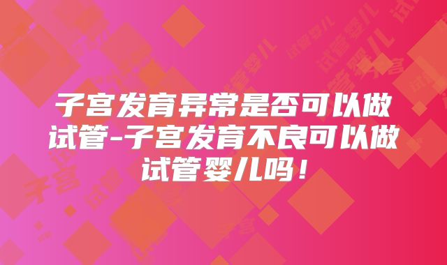 子宫发育异常是否可以做试管-子宫发育不良可以做试管婴儿吗！