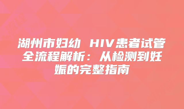 湖州市妇幼 HIV患者试管全流程解析:从检测到妊娠的完整指南