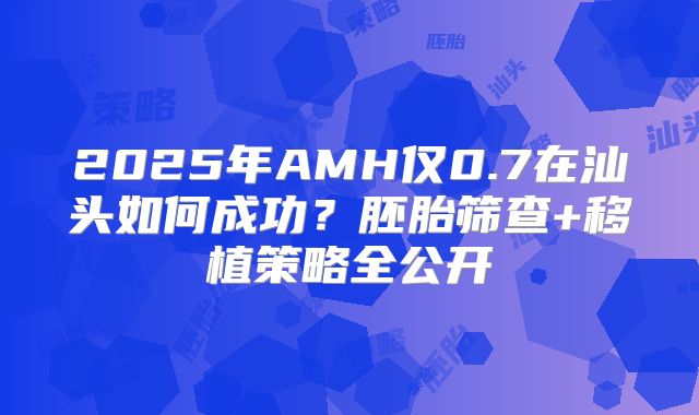 2025年AMH仅0.7在汕头如何成功？胚胎筛查+移植策略全公开