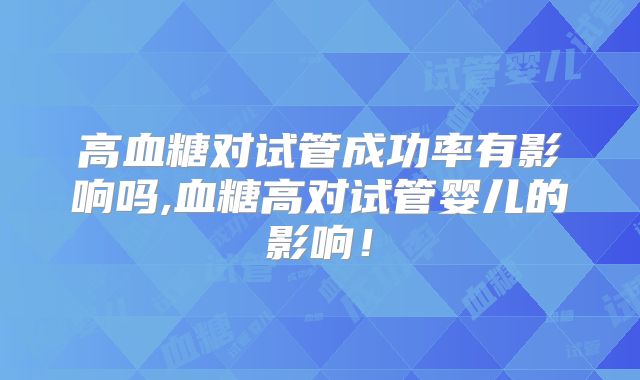 高血糖对试管成功率有影响吗,血糖高对试管婴儿的影响！