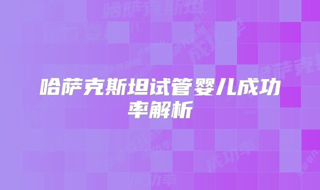 哈萨克斯坦试管婴儿成功率解析
