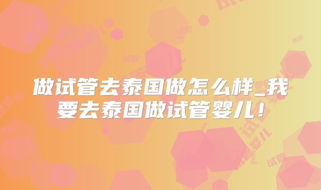 做试管去泰国做怎么样_我要去泰国做试管婴儿！