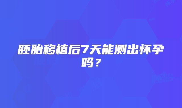 胚胎移植后7天能测出怀孕吗?