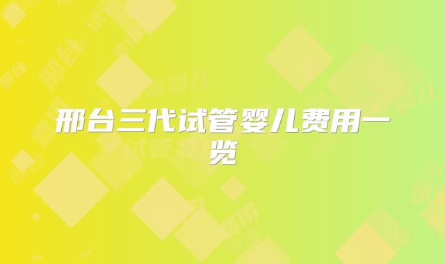 邢台三代试管婴儿费用一览