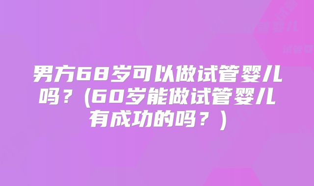 男方68岁可以做试管婴儿吗？(60岁能做试管婴儿有成功的吗？)