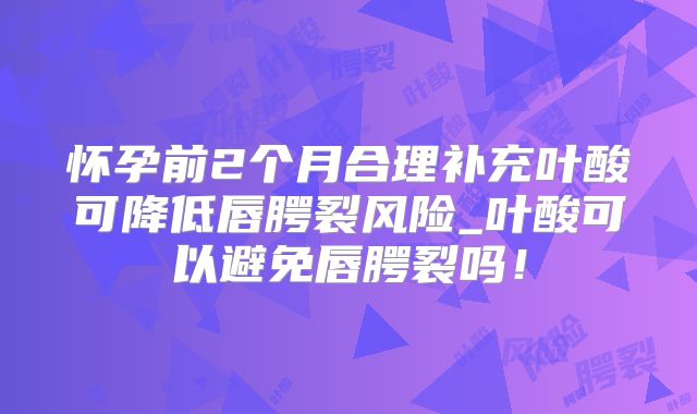 怀孕前2个月合理补充叶酸可降低唇腭裂风险_叶酸可以避免唇腭裂吗！