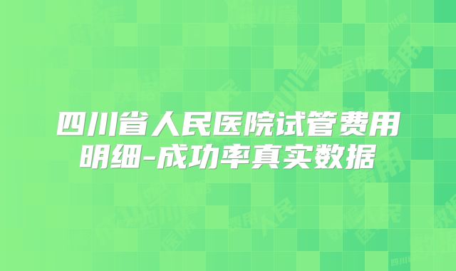 四川省人民医院试管费用明细-成功率真实数据