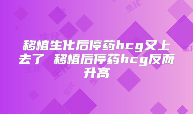 移植生化后停药hcg又上去了 移植后停药hcg反而升高