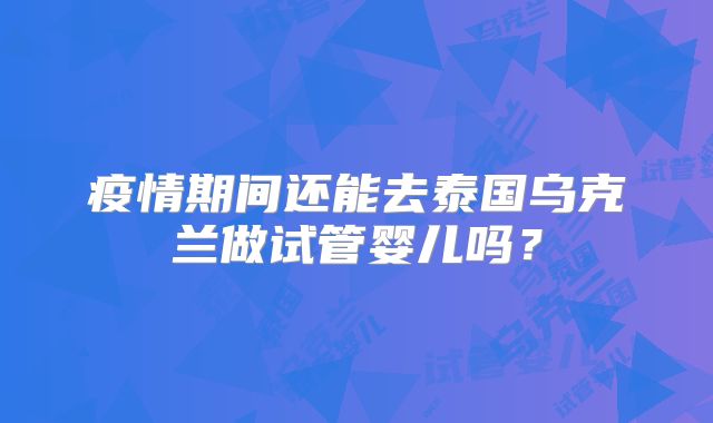 疫情期间还能去泰国乌克兰做试管婴儿吗？