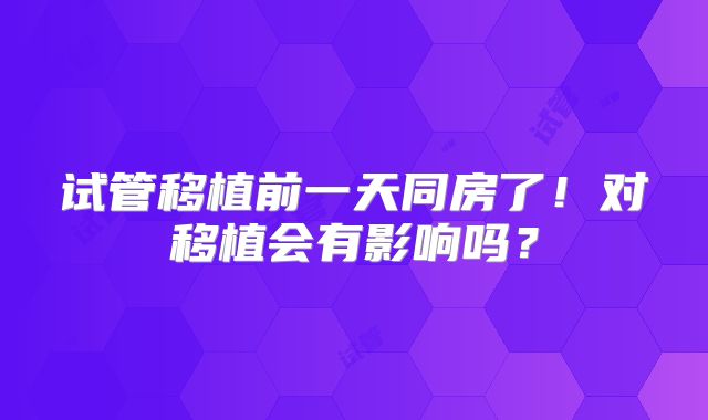 试管移植前一天同房了！对移植会有影响吗？