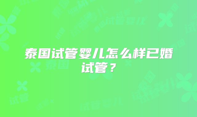 泰国试管婴儿怎么样已婚试管？